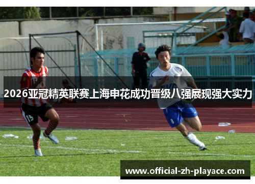 2026亚冠精英联赛上海申花成功晋级八强展现强大实力
