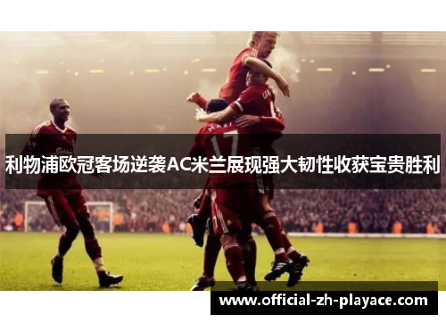 利物浦欧冠客场逆袭AC米兰展现强大韧性收获宝贵胜利