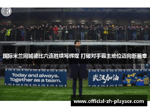 国际米兰同城德比六连胜续写辉煌 打破对手霸主地位迈向新篇章