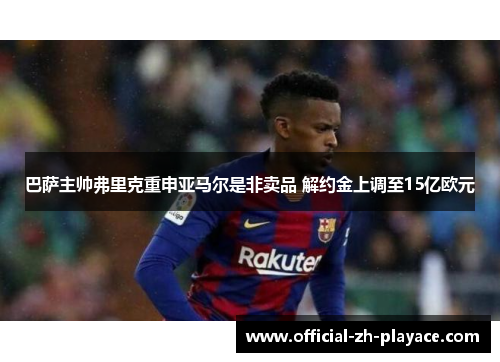 巴萨主帅弗里克重申亚马尔是非卖品 解约金上调至15亿欧元