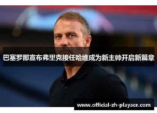 巴塞罗那宣布弗里克接任哈维成为新主帅开启新篇章