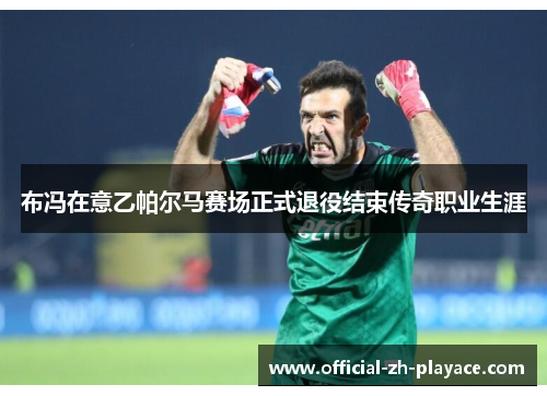 布冯在意乙帕尔马赛场正式退役结束传奇职业生涯