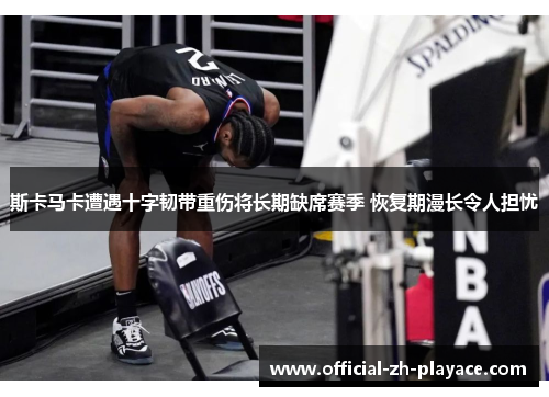 斯卡马卡遭遇十字韧带重伤将长期缺席赛季 恢复期漫长令人担忧