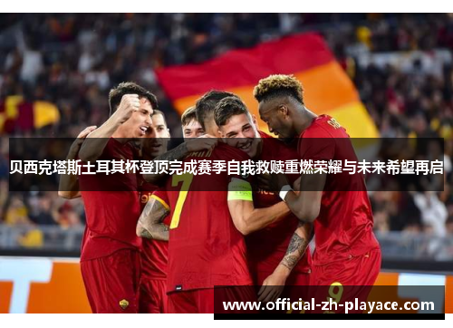 贝西克塔斯土耳其杯登顶完成赛季自我救赎重燃荣耀与未来希望再启