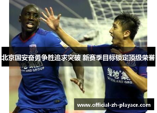 北京国安奋勇争胜追求突破 新赛季目标锁定顶级荣誉