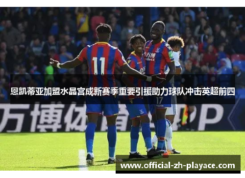 恩凯蒂亚加盟水晶宫成新赛季重要引援助力球队冲击英超前四