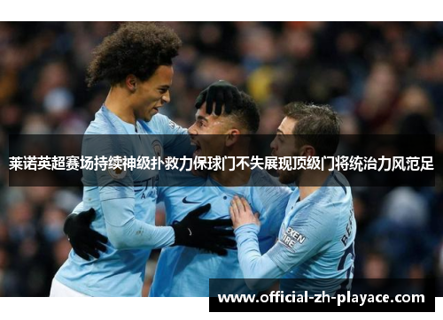 莱诺英超赛场持续神级扑救力保球门不失展现顶级门将统治力风范足
