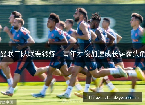 曼联二队联赛锻炼，青年才俊加速成长崭露头角