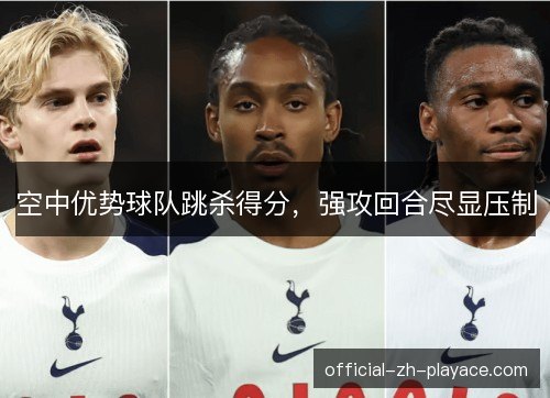 空中优势球队跳杀得分，强攻回合尽显压制